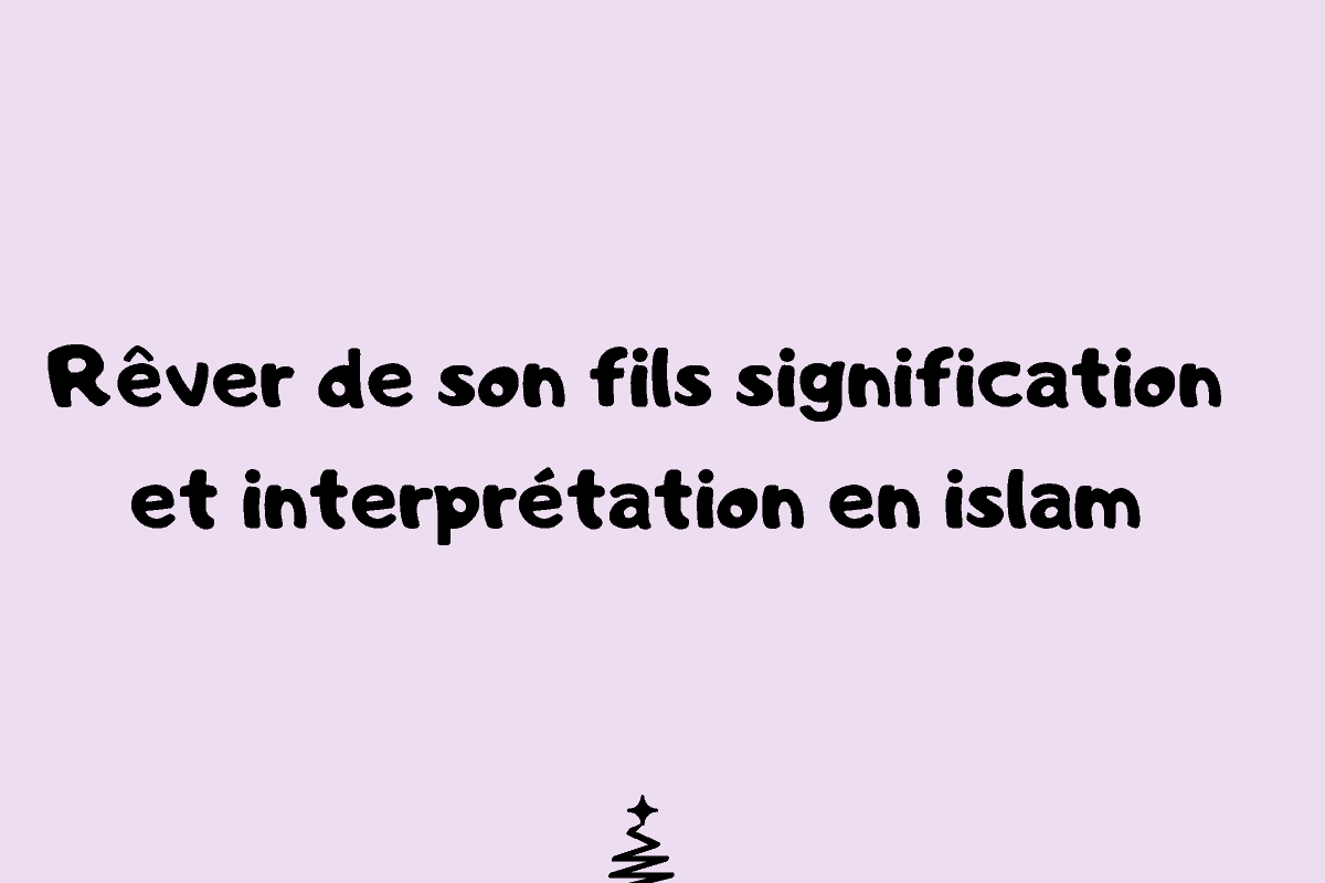 Rêver De Son Fils Signification Et Interprétation En Islam Questions à Poser 